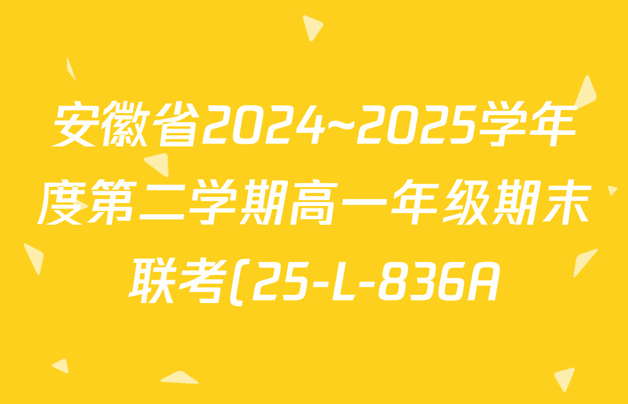 安徽省2024~2025学年度第二学期高一年级期末联考(25-L-836A)各科答案及试卷(含生物 数学 化学等) 安徽省2024~2025学年度第二学期高一年级期末联考(25-L-836A)各科答案及试卷(含生物 数学 化学等)