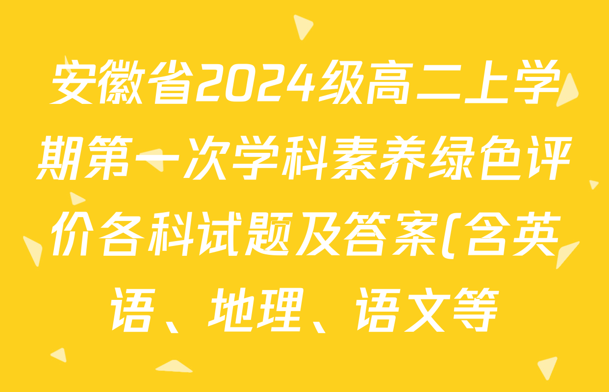安徽省2024级高二上学期第一次学科素养绿色评价各科试题及答案(含英语、地理、语文等) 安徽省2024级高二上学期第一次学科素养绿色评价各科试题及答案(含英语、地理、语文等)