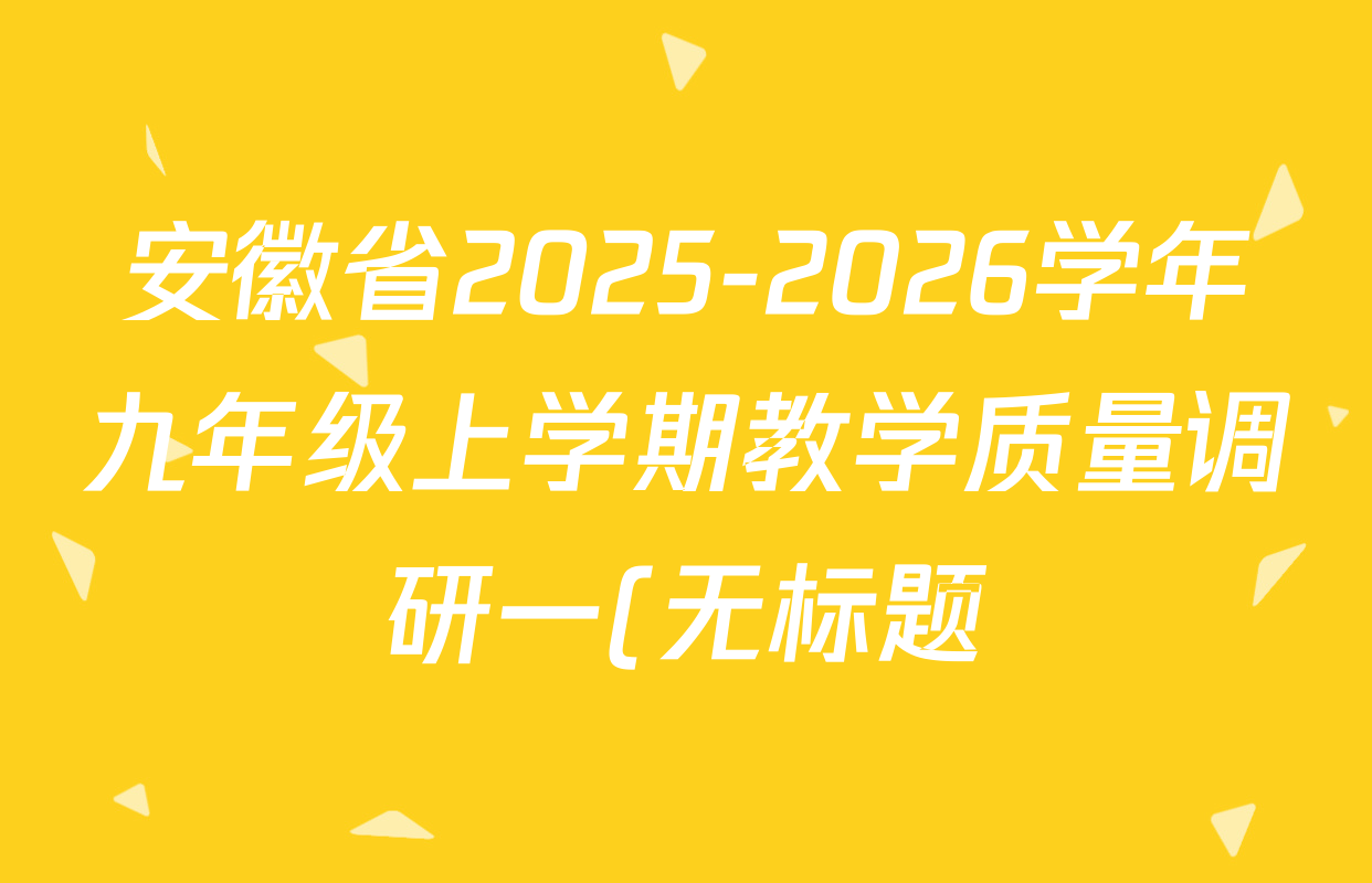安徽省2025-2026学年九年级上学期教学质量调研一(无标题)各科答案及试卷(8科全) 安徽省2025-2026学年九年级上学期教学质量调研一(无标题)各科答案及试卷(8科全)