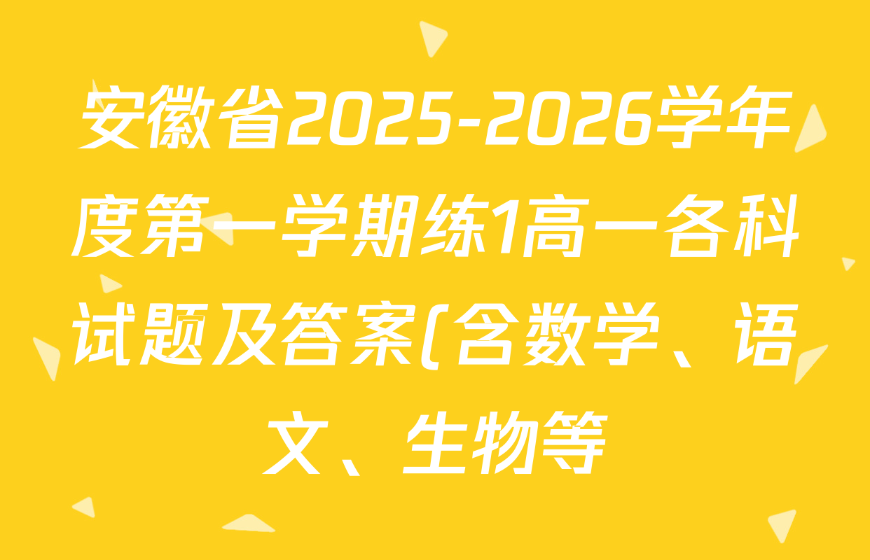 安徽省2025-2026学年度第一学期练1高一各科试题及答案(含数学、语文、生物等) 安徽省2025-2026学年度第一学期练1高一各科试题及答案(含数学、语文、生物等)