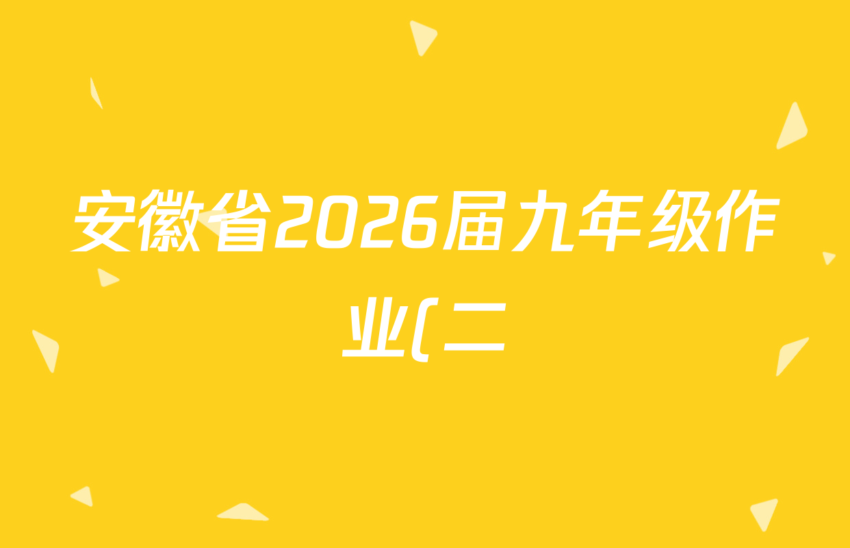 安徽省2026届九年级作业(二)各科答案及试卷(7科全) 安徽省2026届九年级作业(二)各科答案及试卷(7科全)
