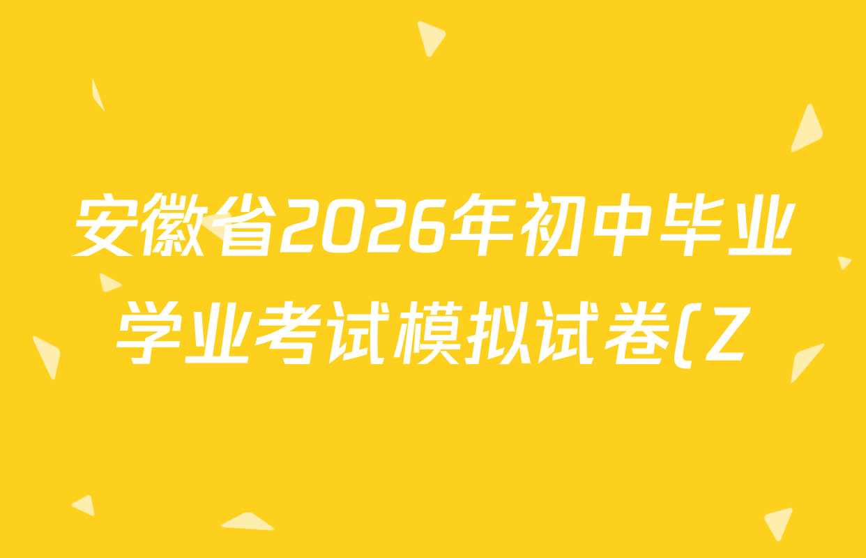 安徽省2026年初中毕业学业考试模拟试卷(Z)(2026.4)试卷及答案汇总(含化学 物理 语文等)