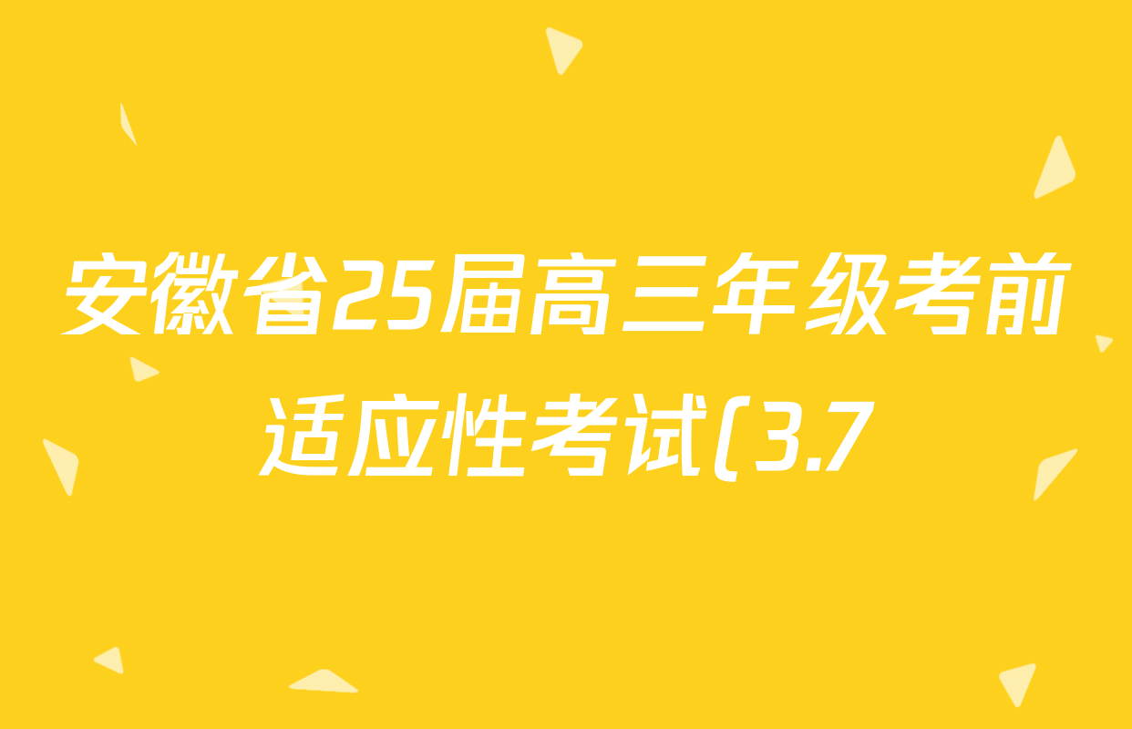安徽省25届高三年级考前适应性考试(3.7)各科答案及试卷(已更新语文、生物、历史等9份) 安徽省25届高三年级考前适应性考试(3.7)各科答案及试卷(已更新语文、生物、历史等9份)