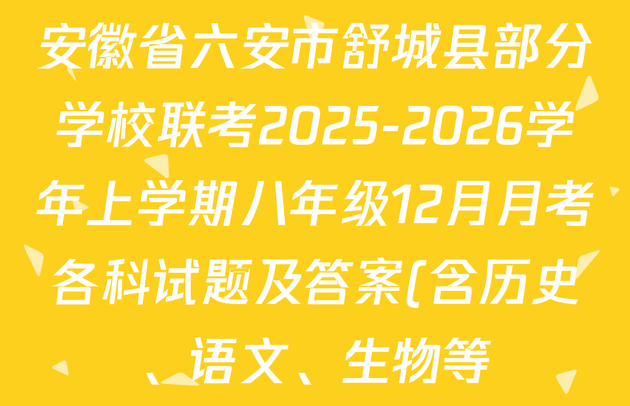 安徽省六安市舒城县部分学校联考2025-2026学年上学期八年级12月月考各科试题及答案(含历史、语文、生物等) 安徽省六安市舒城县部分学校联考2025-2026学年上学期八年级12月月考各科试题及答案(含历史、语文、生物等)