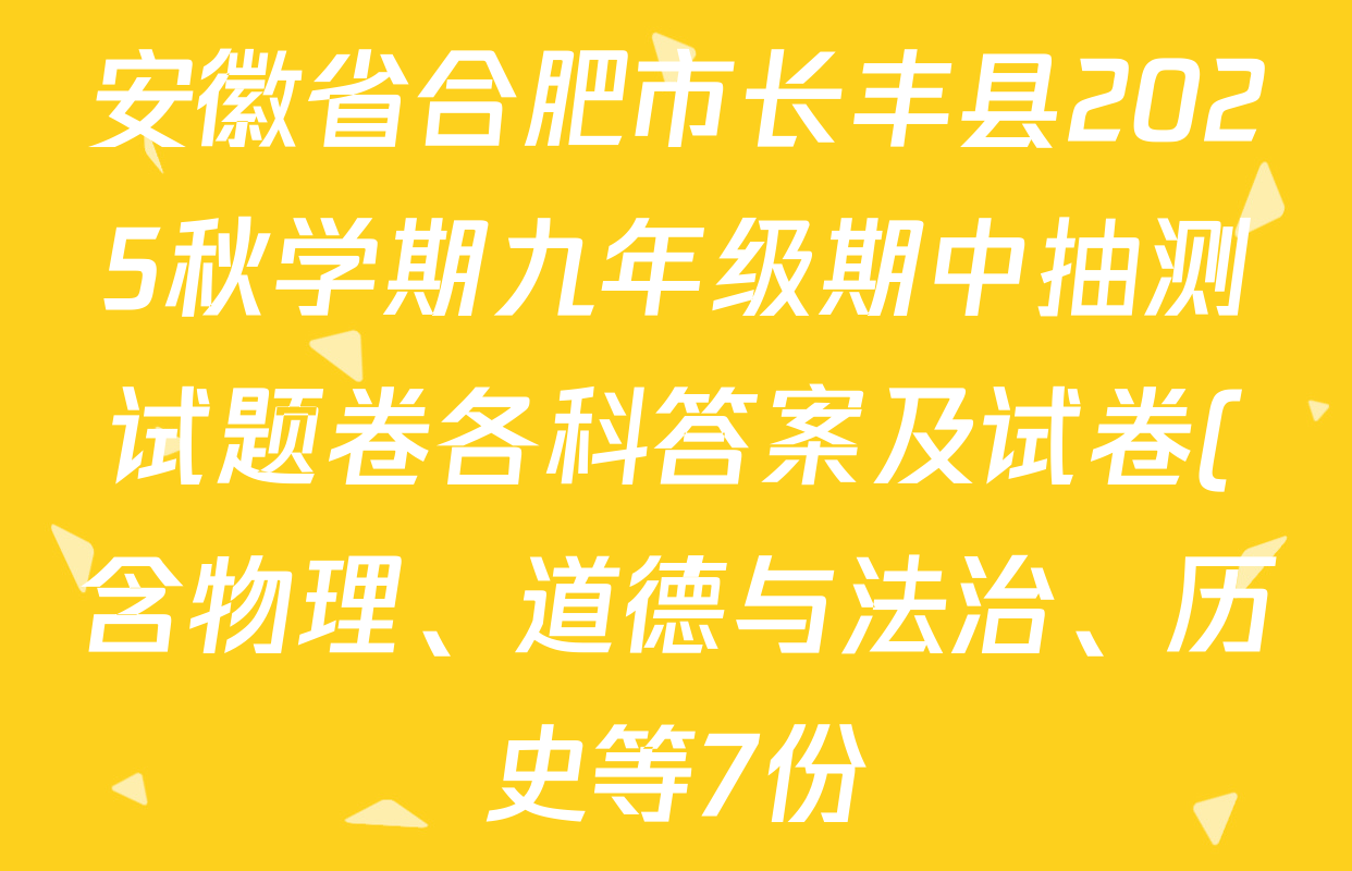 安徽省合肥市长丰县2025秋学期九年级期中抽测试题卷各科答案及试卷(含物理、道德与法治、历史等7份) 安徽省合肥市长丰县2025秋学期九年级期中抽测试题卷各科答案及试卷(含物理、道德与法治、历史等7份)