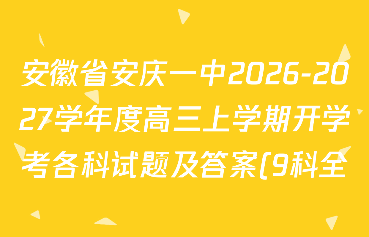 安徽省安庆一中2026-2027学年度高三上学期开学考各科试题及答案(9科全) 安徽省安庆一中2026-2027学年度高三上学期开学考各科试题及答案(9科全)