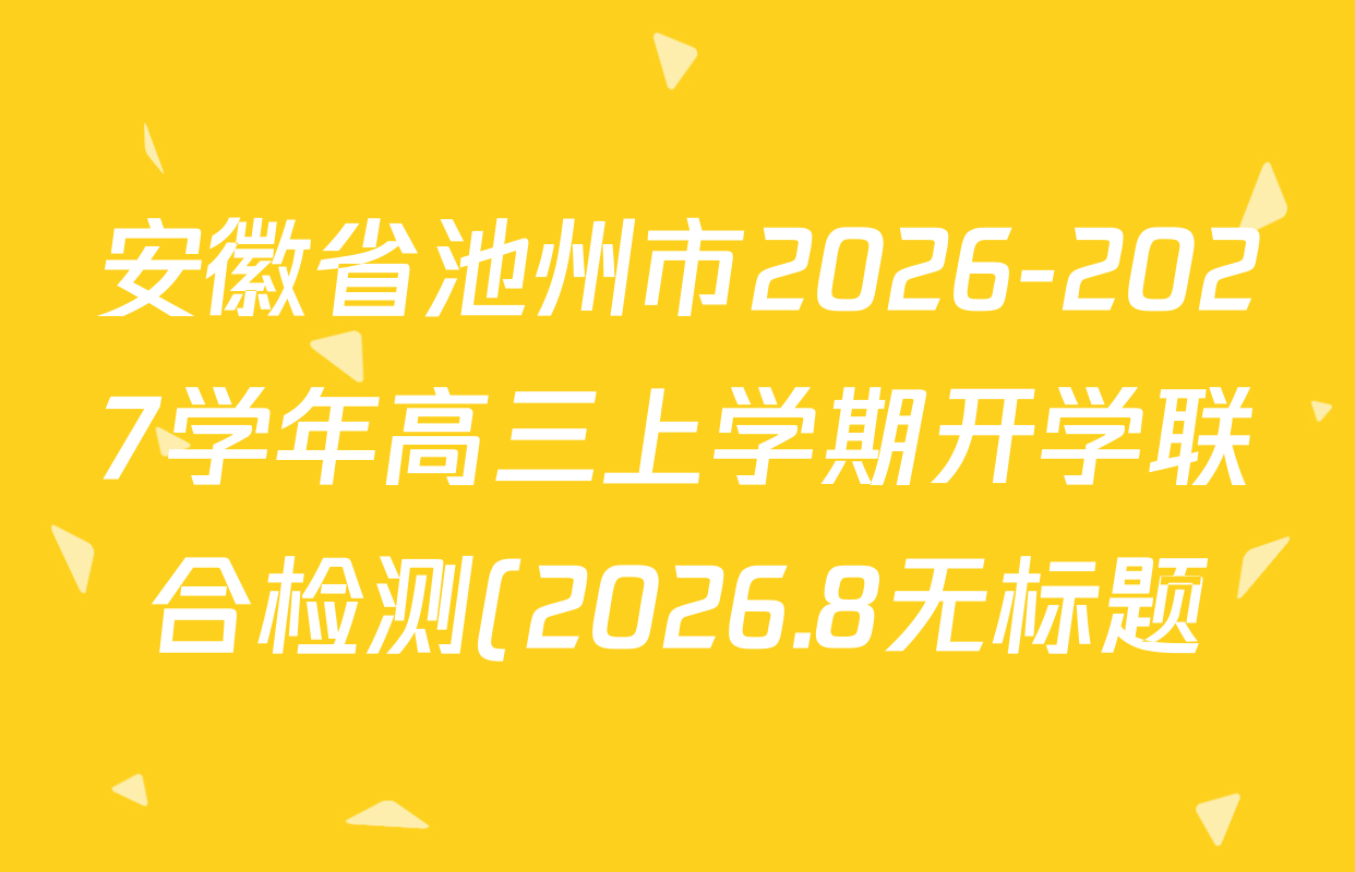 安徽省池州市2026-2027学年高三上学期开学联合检测(2026.8无标题)试卷及答案汇总(含英语、物理、生物等9份) 安徽省池州市2026-2027学年高三上学期开学联合检测(2026.8无标题)试卷及答案汇总(含英语、物理、生物等9份)