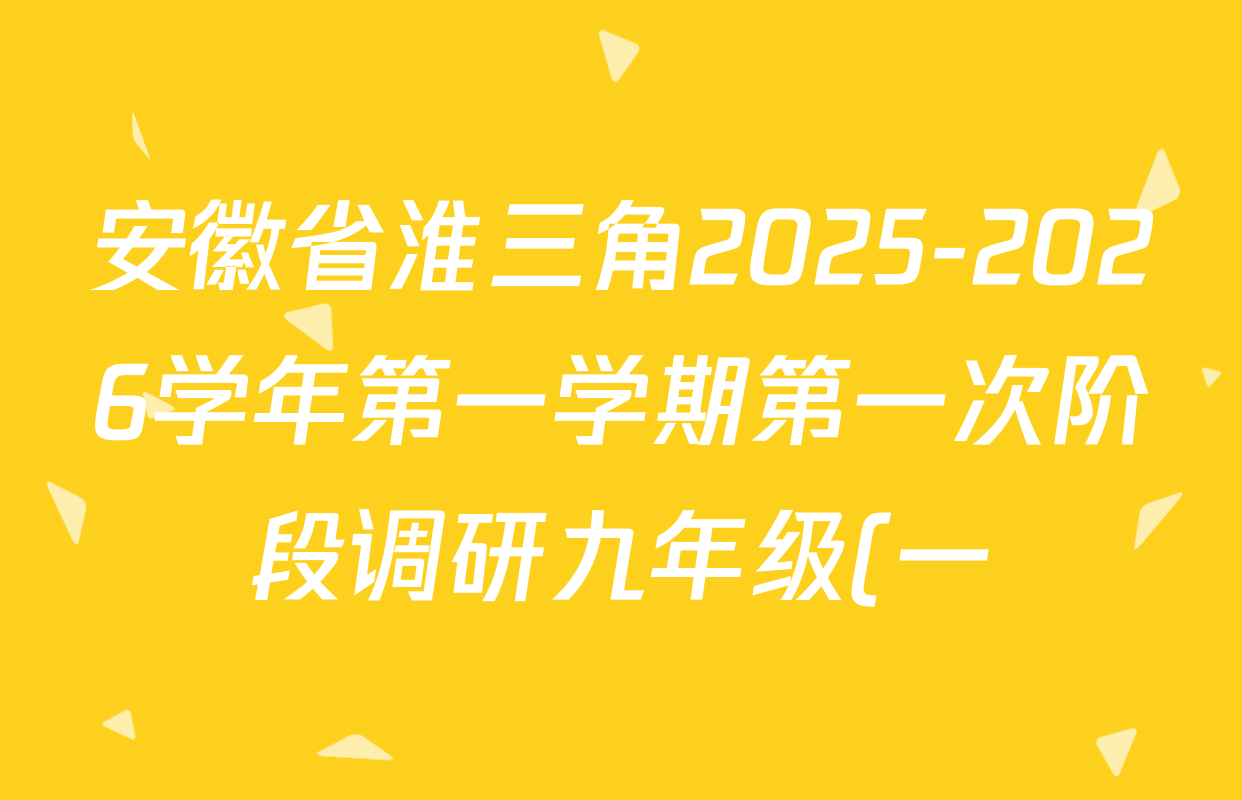 安徽省淮三角2025-2026学年第一学期第一次阶段调研九年级(一)试卷及答案汇总(已更新英语(人教版)、数学、道德与法治等7份) 安徽省淮三角2025-2026学年第一学期第一次阶段调研九年级(一)试卷及答案汇总(已更新英语(人教版)、数学、道德与法治等7份)