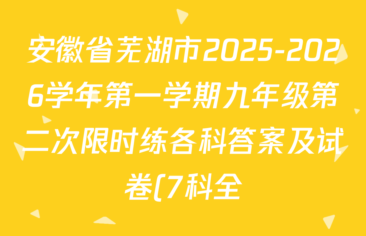 安徽省芜湖市2025-2026学年第一学期九年级第二次限时练各科答案及试卷(7科全) 安徽省芜湖市2025-2026学年第一学期九年级第二次限时练各科答案及试卷(7科全)