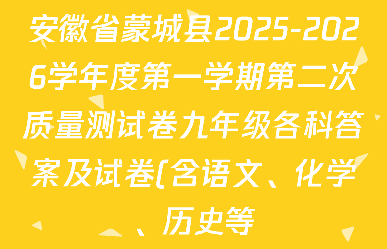 安徽省蒙城县2025-2026学年度第一学期第二次质量测试卷九年级各科答案及试卷(含语文、化学、历史等) 安徽省蒙城县2025-2026学年度第一学期第二次质量测试卷九年级各科答案及试卷(含语文、化学、历史等)