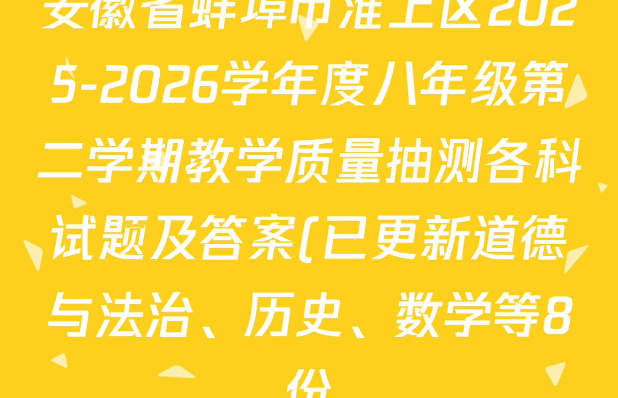 安徽省蚌埠市淮上区2025-2026学年度八年级第二学期教学质量抽测各科试题及答案(已更新道德与法治、历史、数学等8份) 安徽省蚌埠市淮上区2025-2026学年度八年级第二学期教学质量抽测各科试题及答案(已更新道德与法治、历史、数学等8份)