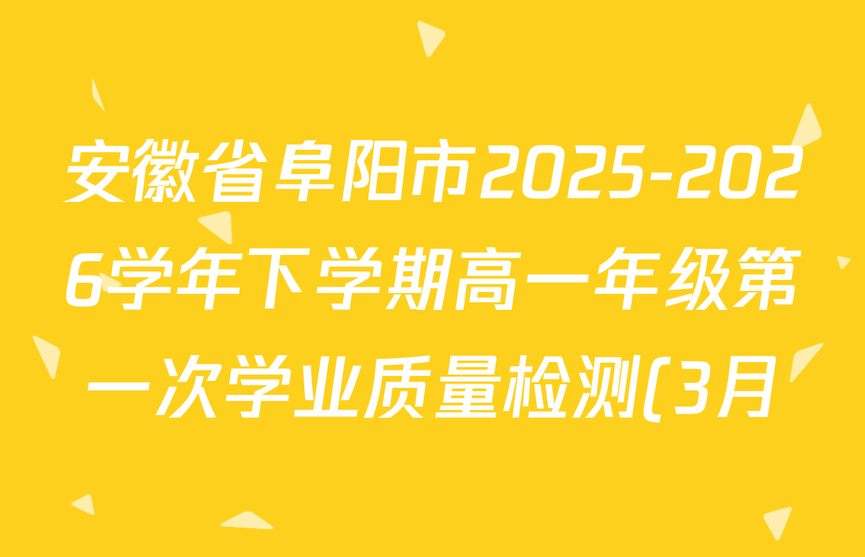 安徽省阜阳市2025-2026学年下学期高一年级第一次学业质量检测(3月)各科答案及试卷(含化学 历史 政治等9份) 安徽省阜阳市2025-2026学年下学期高一年级第一次学业质量检测(3月)各科答案及试卷(含化学 历史 政治等9份)