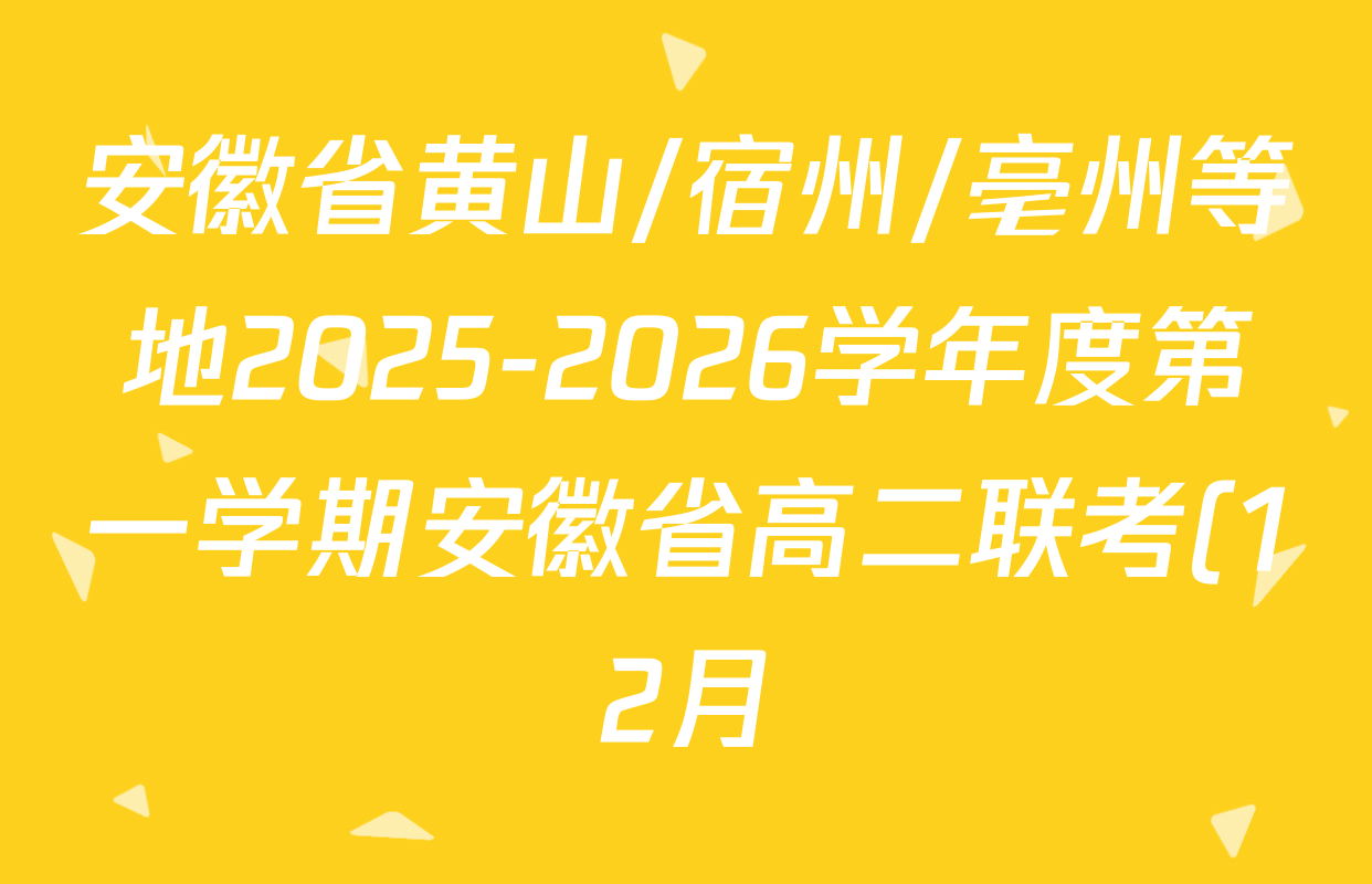 安徽省黄山/宿州/亳州等地2025-2026学年度第一学期安徽省高二联考(12月)试卷及答案汇总(含英语、化学、历史等) 安徽省黄山/宿州/亳州等地2025-2026学年度第一学期安徽省高二联考(12月)试卷及答案汇总(含英语、化学、历史等)