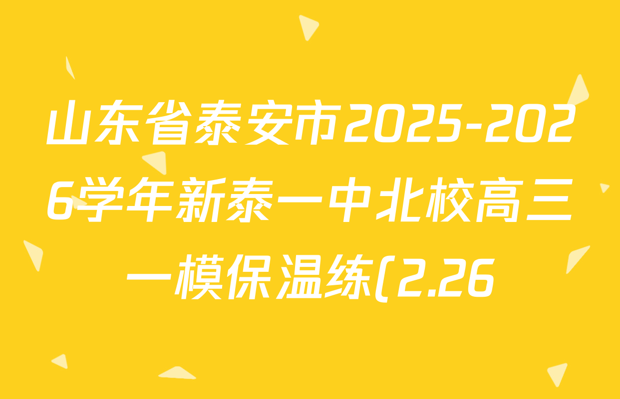 山东省泰安市2025-2026学年新泰一中北校高三一模保温练(2.26)各科答案及试卷(含物理、语文、数学等9份) 山东省泰安市2025-2026学年新泰一中北校高三一模保温练(2.26)各科答案及试卷(含物理、语文、数学等9份)
