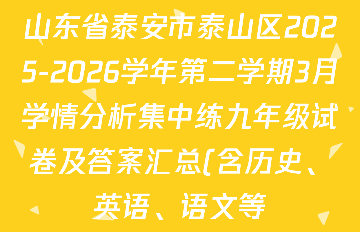 山东省泰安市泰山区2025-2026学年第二学期3月学情分析集中练九年级试卷及答案汇总(含历史、英语、语文等) 山东省泰安市泰山区2025-2026学年第二学期3月学情分析集中练九年级试卷及答案汇总(含历史、英语、语文等)