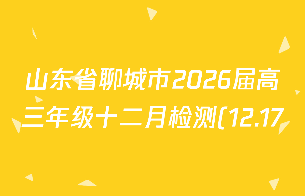 山东省聊城市2026届高三年级十二月检测(12.17)各科试题及答案(9科全) 山东省聊城市2026届高三年级十二月检测(12.17)各科试题及答案(9科全)
