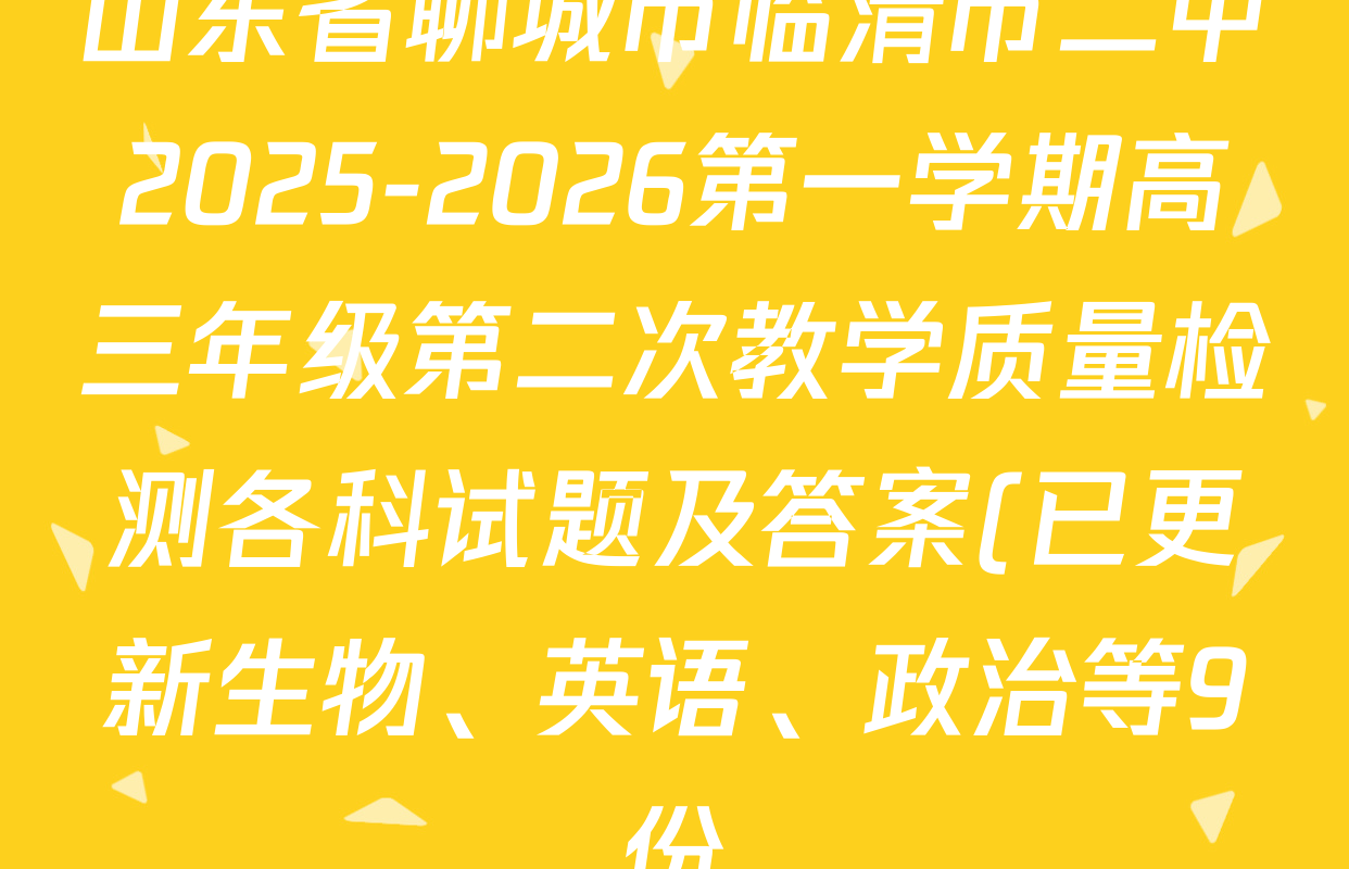 山东省聊城市临清市二中2025-2026第一学期高三年级第二次教学质量检测各科试题及答案(已更新生物、英语、政治等9份) 山东省聊城市临清市二中2025-2026第一学期高三年级第二次教学质量检测各科试题及答案(已更新生物、英语、政治等9份)