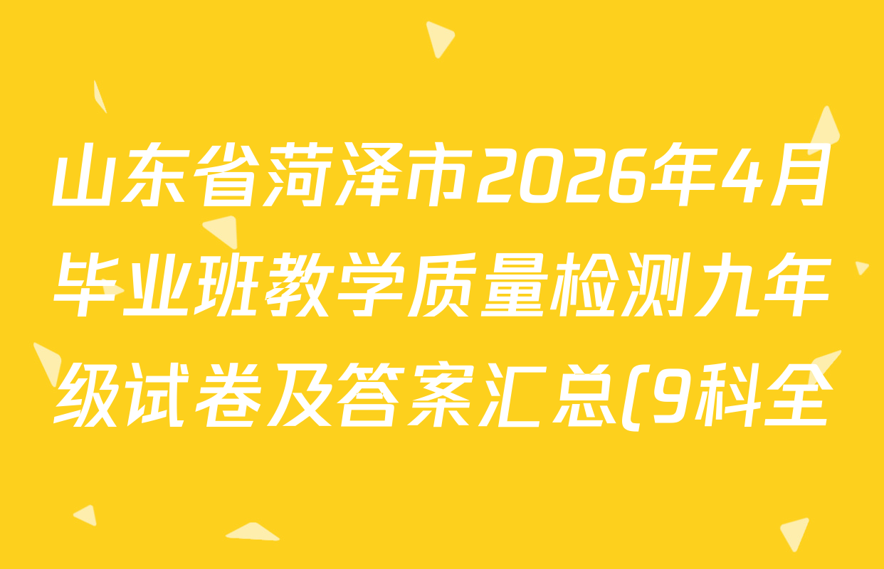 山东省菏泽市2026年4月毕业班教学质量检测九年级试卷及答案汇总(9科全)