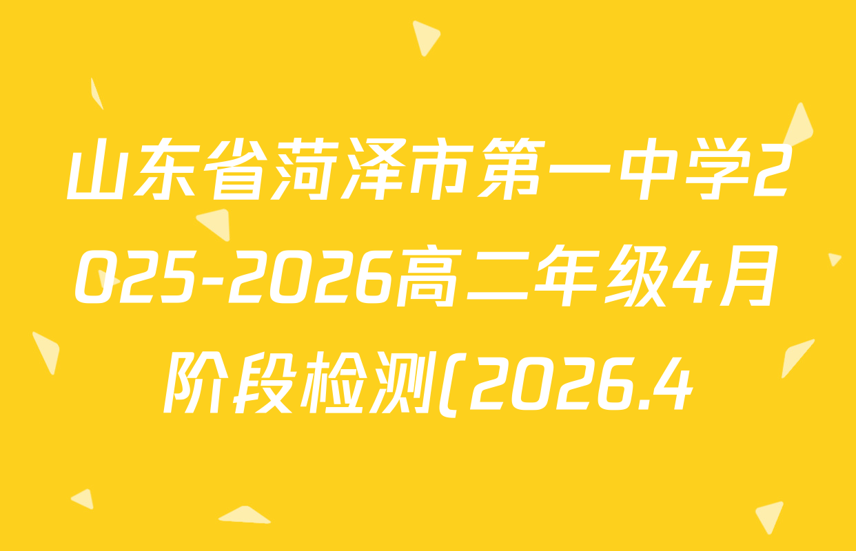 山东省菏泽市第一中学2025-2026高二年级4月阶段检测(2026.4)各科答案及试卷(含英语 政治 历史等) 山东省菏泽市第一中学2025-2026高二年级4月阶段检测(2026.4)各科答案及试卷(含英语 政治 历史等)