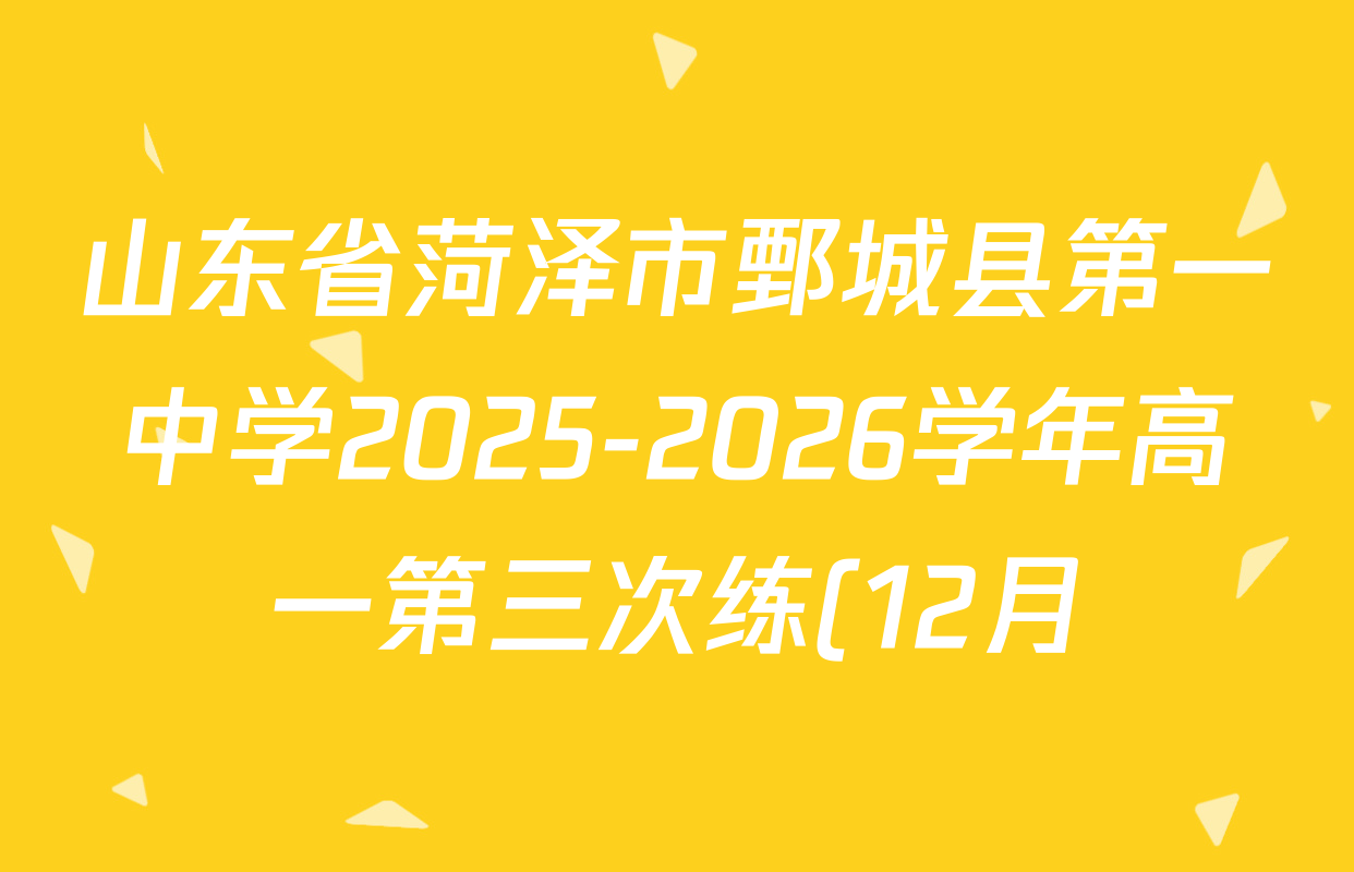 山东省菏泽市鄄城县第一中学2025-2026学年高一第三次练(12月)各科试题及答案(含英语、化学、政治等) 山东省菏泽市鄄城县第一中学2025-2026学年高一第三次练(12月)各科试题及答案(含英语、化学、政治等)
