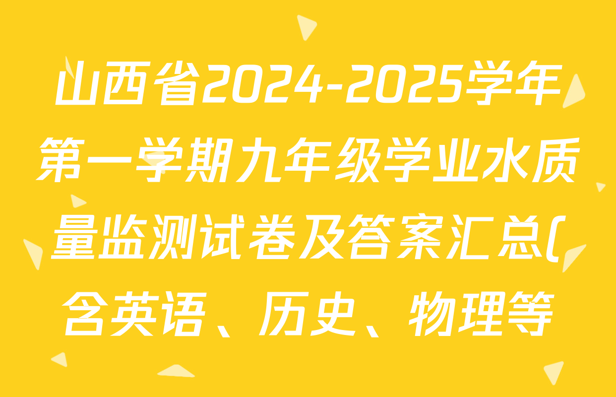 山西省2024-2025学年第一学期九年级学业水质量监测试卷及答案汇总(含英语、历史、物理等) 山西省2024-2025学年第一学期九年级学业水质量监测试卷及答案汇总(含英语、历史、物理等)