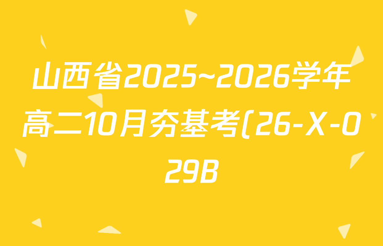 山西省2025~2026学年高二10月夯基考(26-X-029B)各科答案及试卷(10科全) 山西省2025~2026学年高二10月夯基考(26-X-029B)各科答案及试卷(10科全)