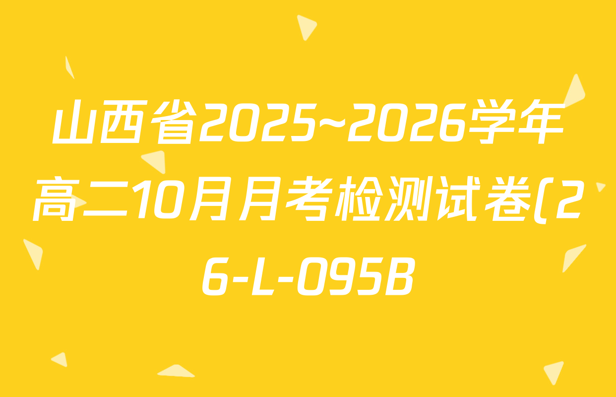 山西省2025~2026学年高二10月月考检测试卷(26-L-095B)各科试题及答案(9科全) 山西省2025~2026学年高二10月月考检测试卷(26-L-095B)各科试题及答案(9科全)