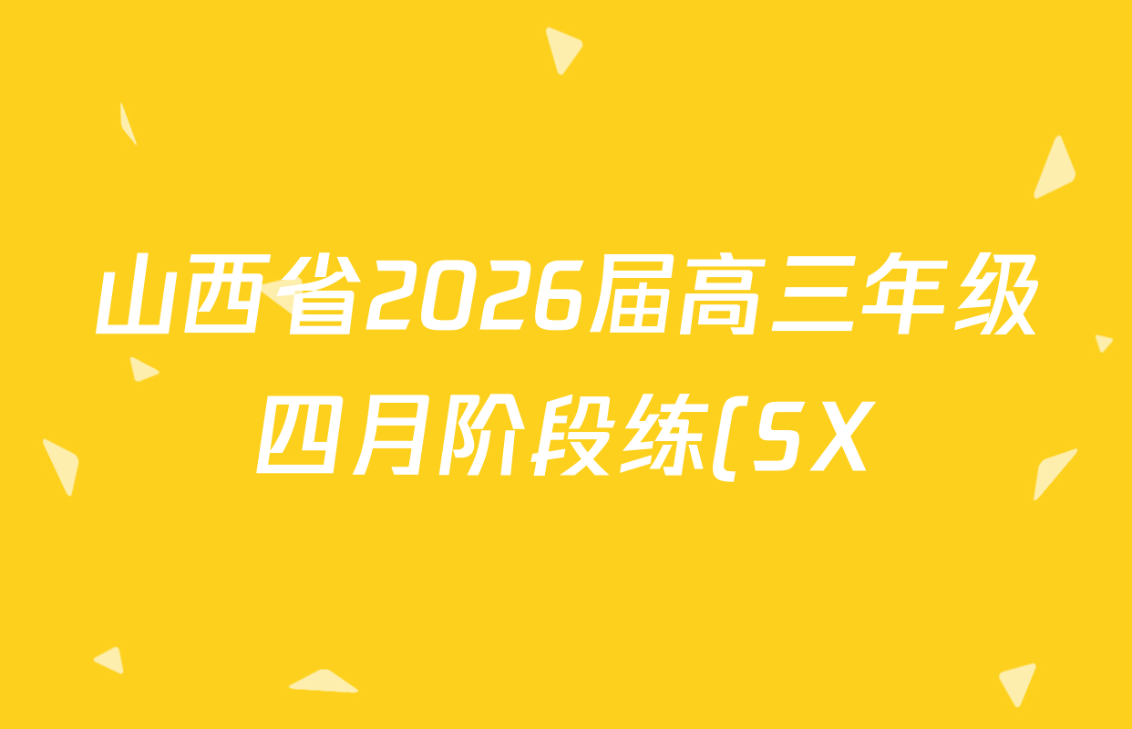 山西省2026届高三年级四月阶段练(SX)试卷及答案汇总(已更新生物(SX)、地理(HN)、政治(HN)等21份) 山西省2026届高三年级四月阶段练(SX)试卷及答案汇总(已更新生物(SX)、地理(HN)、政治(HN)等21份)