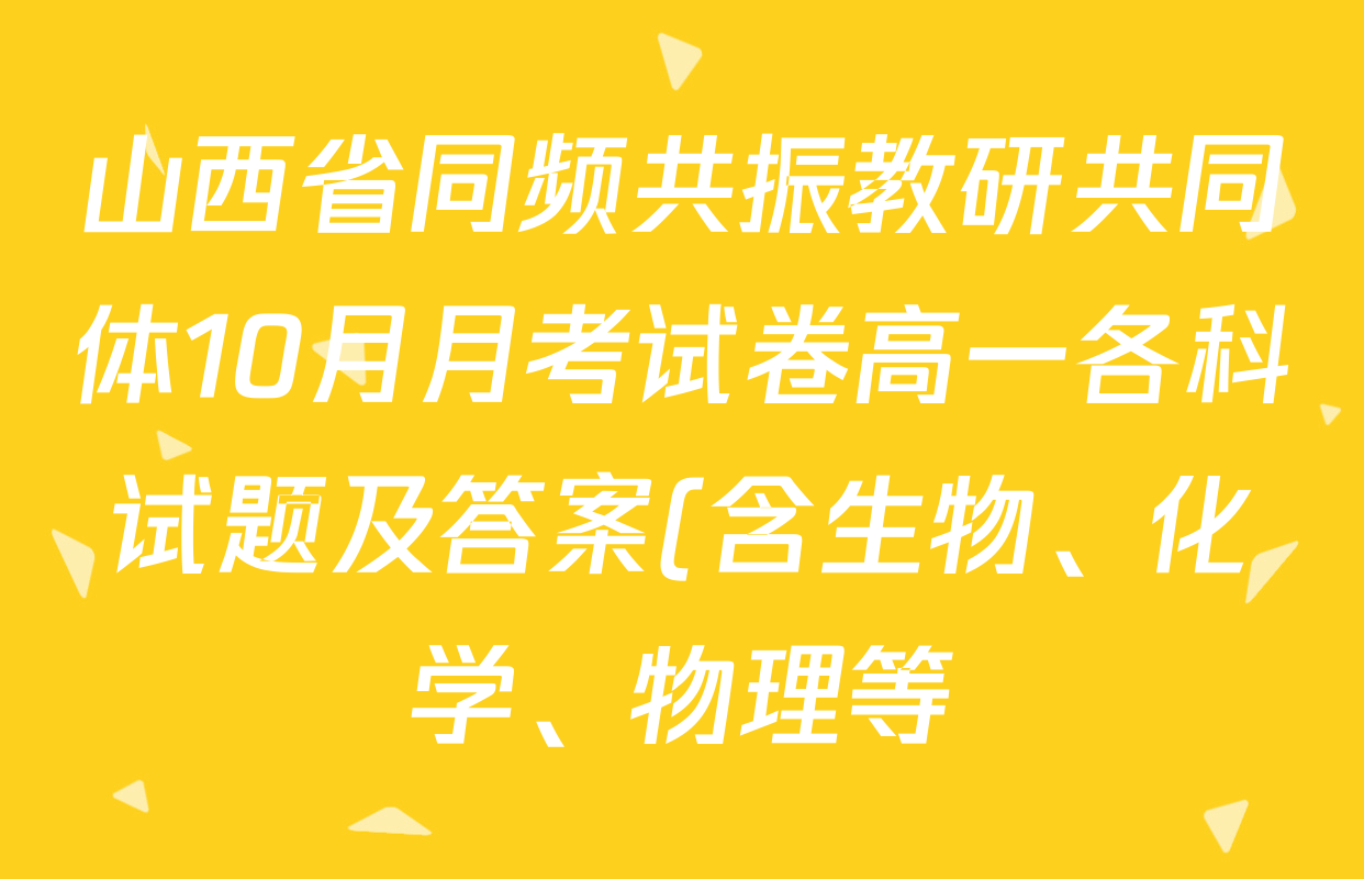 山西省同频共振教研共同体10月月考试卷高一各科试题及答案(含生物、化学、物理等) 山西省同频共振教研共同体10月月考试卷高一各科试题及答案(含生物、化学、物理等)
