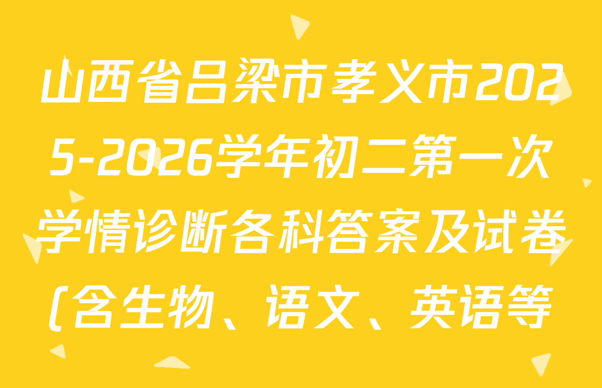 山西省吕梁市孝义市2025-2026学年初二第一次学情诊断各科答案及试卷(含生物、语文、英语等) 山西省吕梁市孝义市2025-2026学年初二第一次学情诊断各科答案及试卷(含生物、语文、英语等)