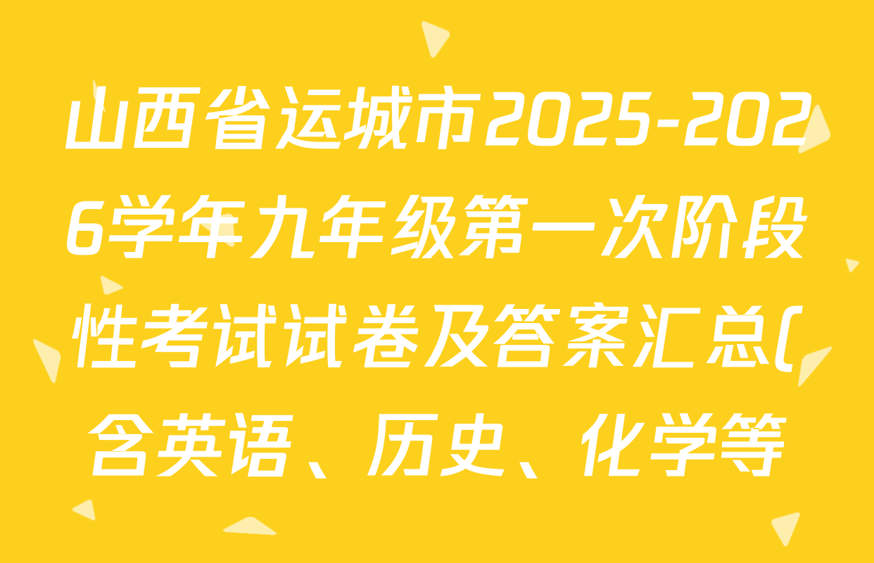 山西省运城市2025-2026学年九年级第一次阶段性考试试卷及答案汇总(含英语、历史、化学等) 山西省运城市2025-2026学年九年级第一次阶段性考试试卷及答案汇总(含英语、历史、化学等)