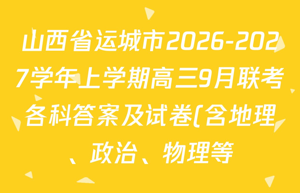 山西省运城市2026-2027学年上学期高三9月联考各科答案及试卷(含地理、政治、物理等) 山西省运城市2026-2027学年上学期高三9月联考各科答案及试卷(含地理、政治、物理等)
