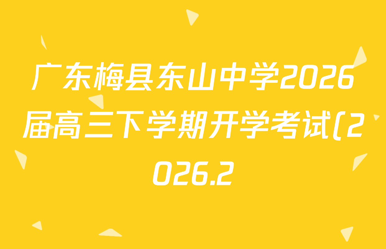 广东梅县东山中学2026届高三下学期开学考试(2026.2)试卷及答案汇总(含生物 物理 历史等9份)