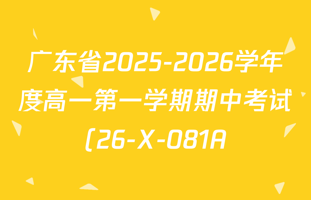 广东省2025-2026学年度高一第一学期期中考试(26-X-081A)各科答案及试卷(含语文、生物、化学等) 广东省2025-2026学年度高一第一学期期中考试(26-X-081A)各科答案及试卷(含语文、生物、化学等)