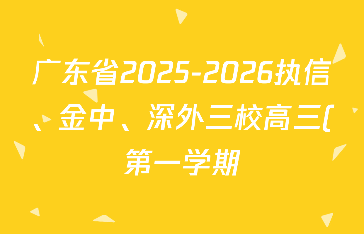 广东省2025-2026执信、金中、深外三校高三(第一学期)联合调研考试(11.07)试卷及答案汇总(9科全) 广东省2025-2026执信、金中、深外三校高三(第一学期)联合调研考试(11.07)试卷及答案汇总(9科全)
