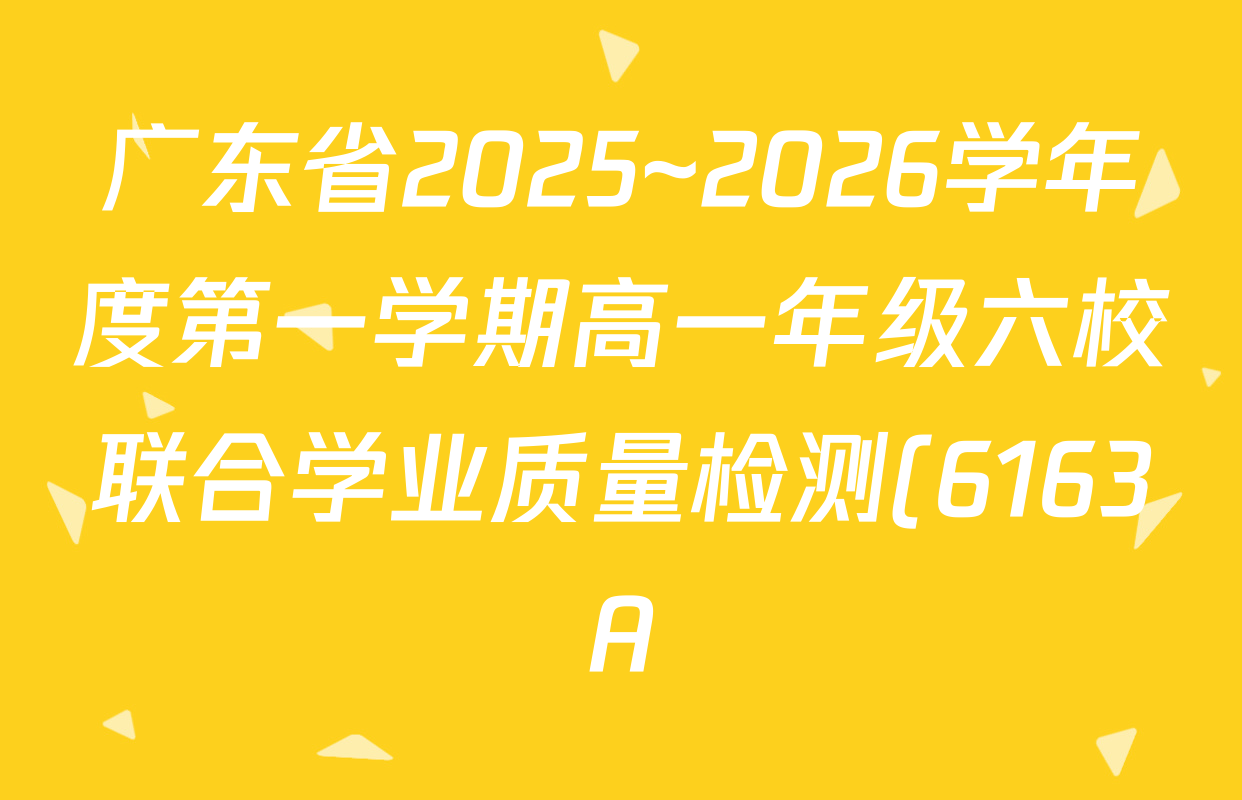 广东省2025~2026学年度第一学期高一年级六校联合学业质量检测(6163A)各科答案及试卷(含历史、英语、物理等9份) 广东省2025~2026学年度第一学期高一年级六校联合学业质量检测(6163A)各科答案及试卷(含历史、英语、物理等9份)