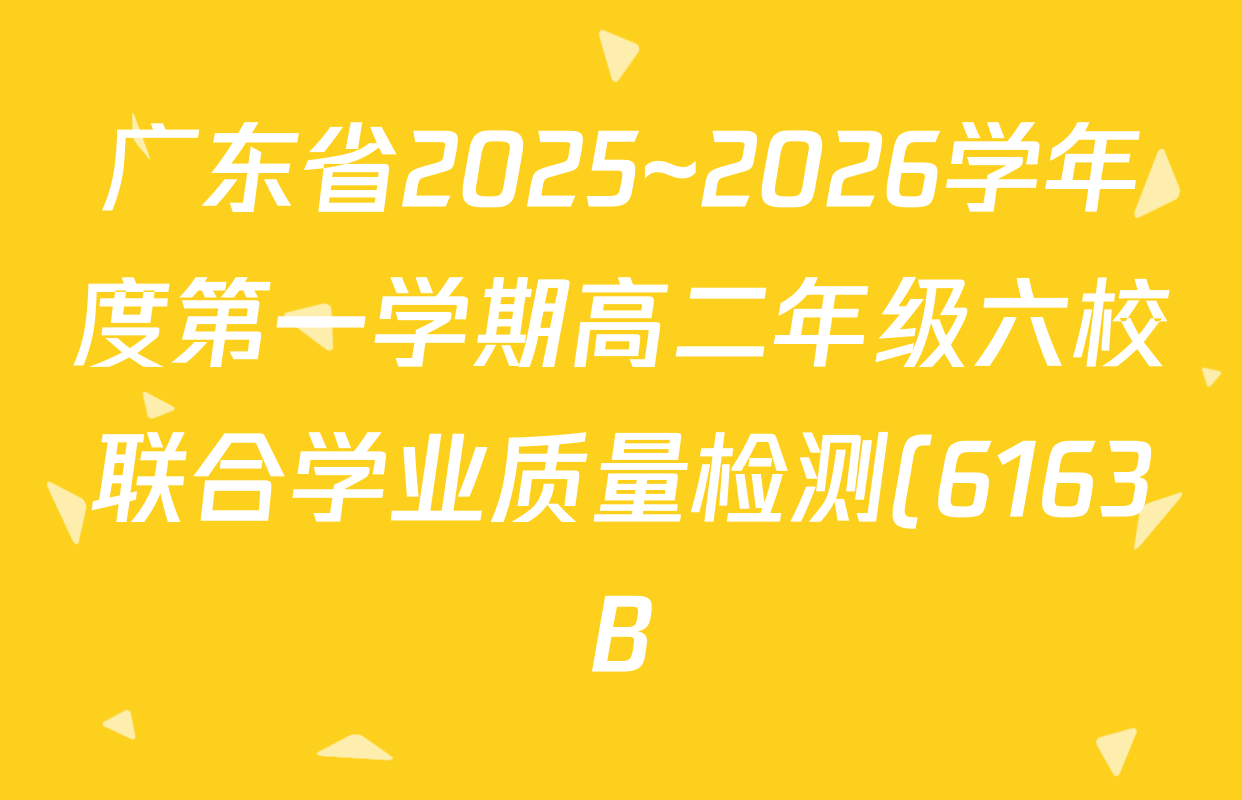 广东省2025~2026学年度第一学期高二年级六校联合学业质量检测(6163B)试卷及答案汇总: 含化学、生物、数学试卷解析 广东省2025~2026学年度第一学期高二年级六校联合学业质量检测(6163B)试卷及答案汇总: 含化学、生物、数学试卷解析