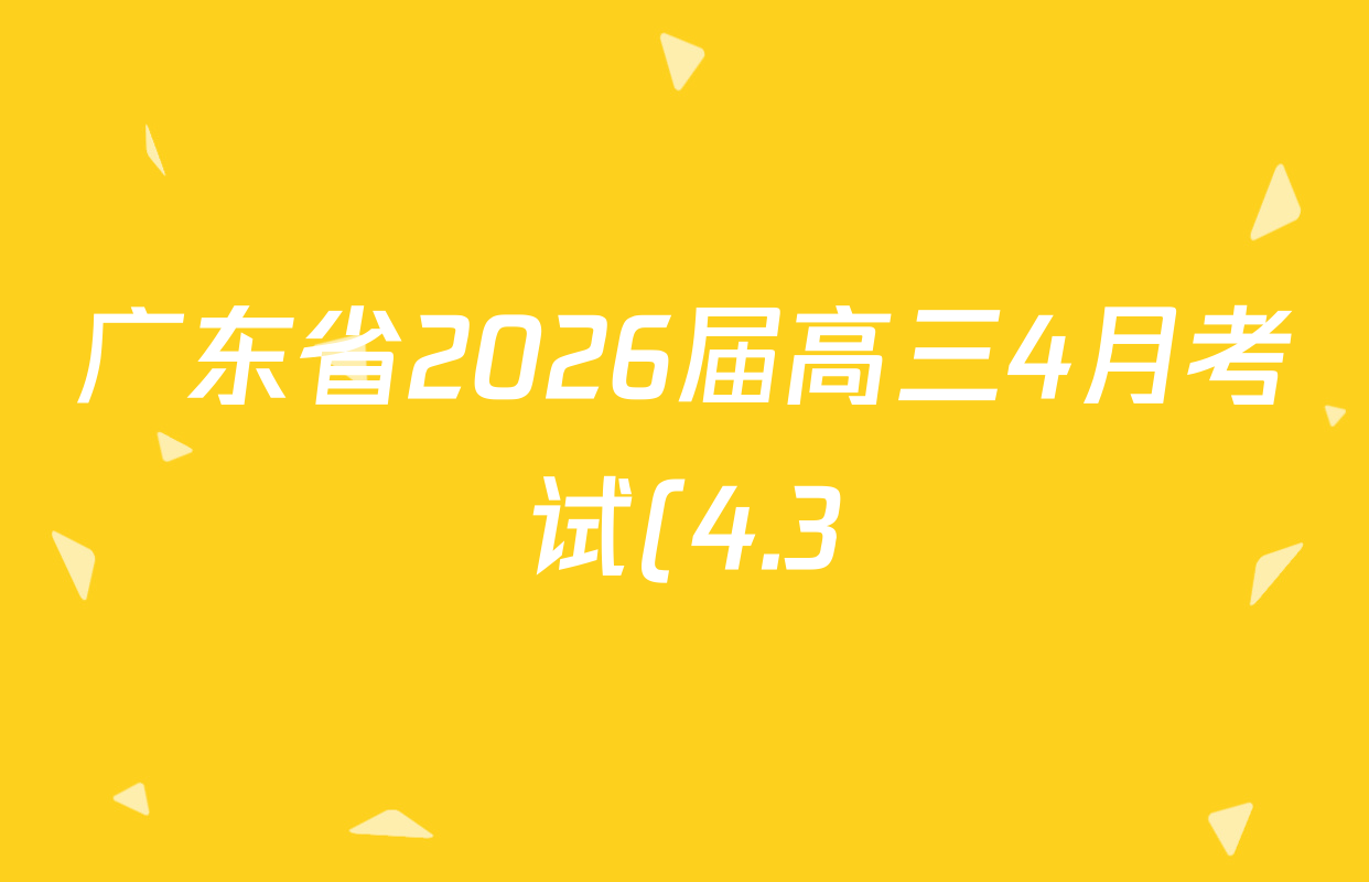 广东省2026届高三4月考试(4.3)(G DONG)各科答案及试卷(已更新生物、化学、地理等9份)