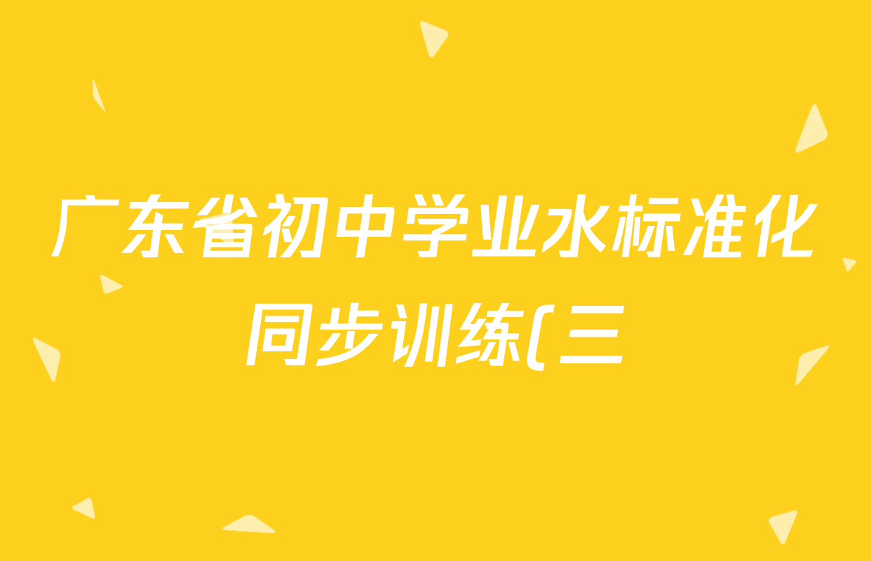 广东省初中学业水标准化同步训练(三)八年级试卷及答案汇总(含数学、物理、道德与法治等8份) 广东省初中学业水标准化同步训练(三)八年级试卷及答案汇总(含数学、物理、道德与法治等8份)