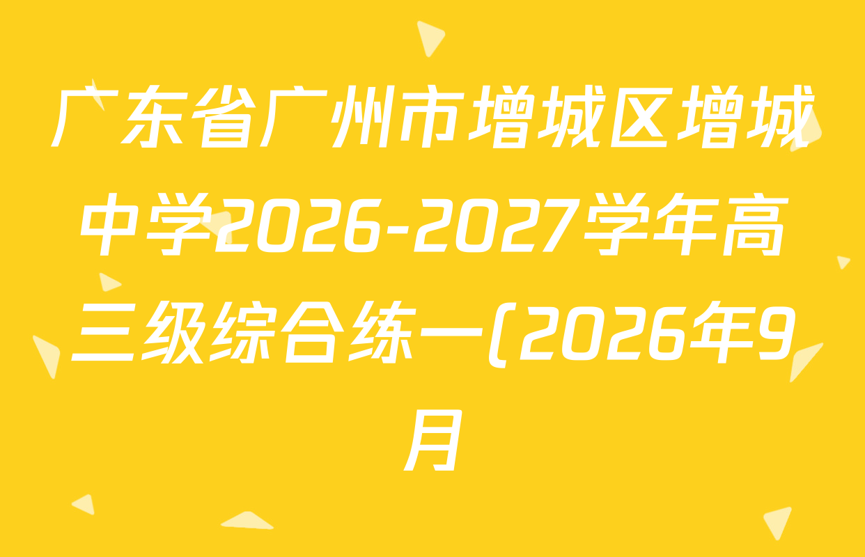 广东省广州市增城区增城中学2026-2027学年高三级综合练一(2026年9月)各科试题及答案: 含地理、物理、政治试卷解析 广东省广州市增城区增城中学2026-2027学年高三级综合练一(2026年9月)各科试题及答案: 含地理、物理、政治试卷解析