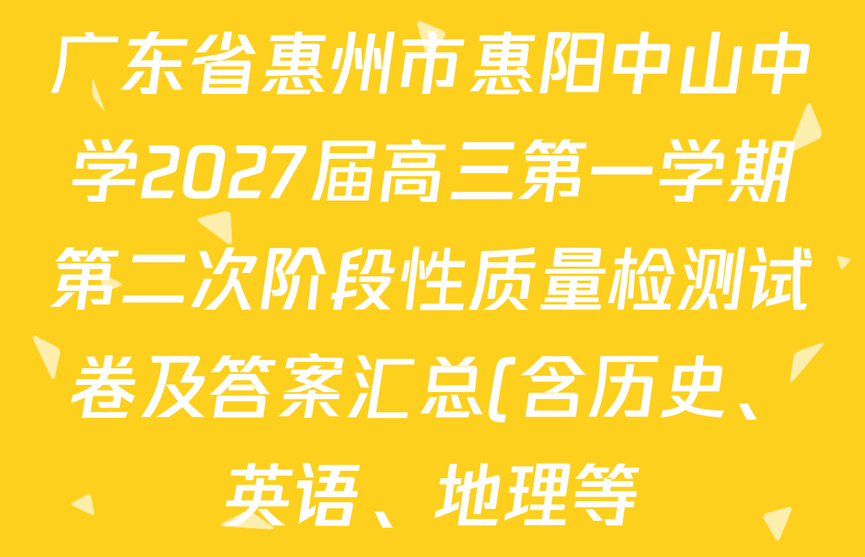 广东省惠州市惠阳中山中学2027届高三第一学期第二次阶段性质量检测试卷及答案汇总(含历史、英语、地理等) 广东省惠州市惠阳中山中学2027届高三第一学期第二次阶段性质量检测试卷及答案汇总(含历史、英语、地理等)