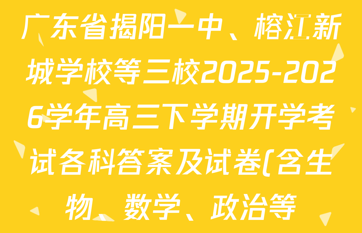 广东省揭阳一中、榕江新城学校等三校2025-2026学年高三下学期开学考试各科答案及试卷(含生物、数学、政治等) 广东省揭阳一中、榕江新城学校等三校2025-2026学年高三下学期开学考试各科答案及试卷(含生物、数学、政治等)