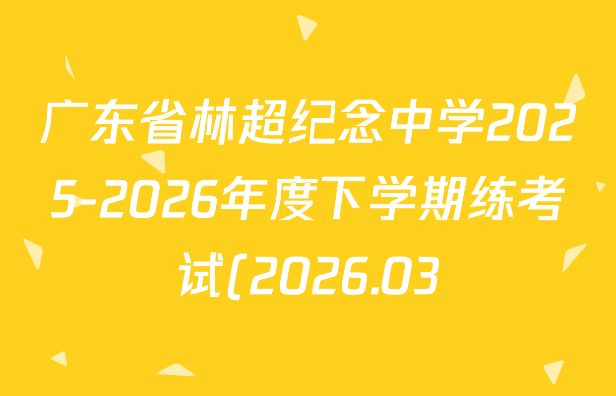 广东省林超纪念中学2025-2026年度下学期练考试(2026.03)各科试题及答案(含数学 道德与法治 物理等) 广东省林超纪念中学2025-2026年度下学期练考试(2026.03)各科试题及答案(含数学 道德与法治 物理等)