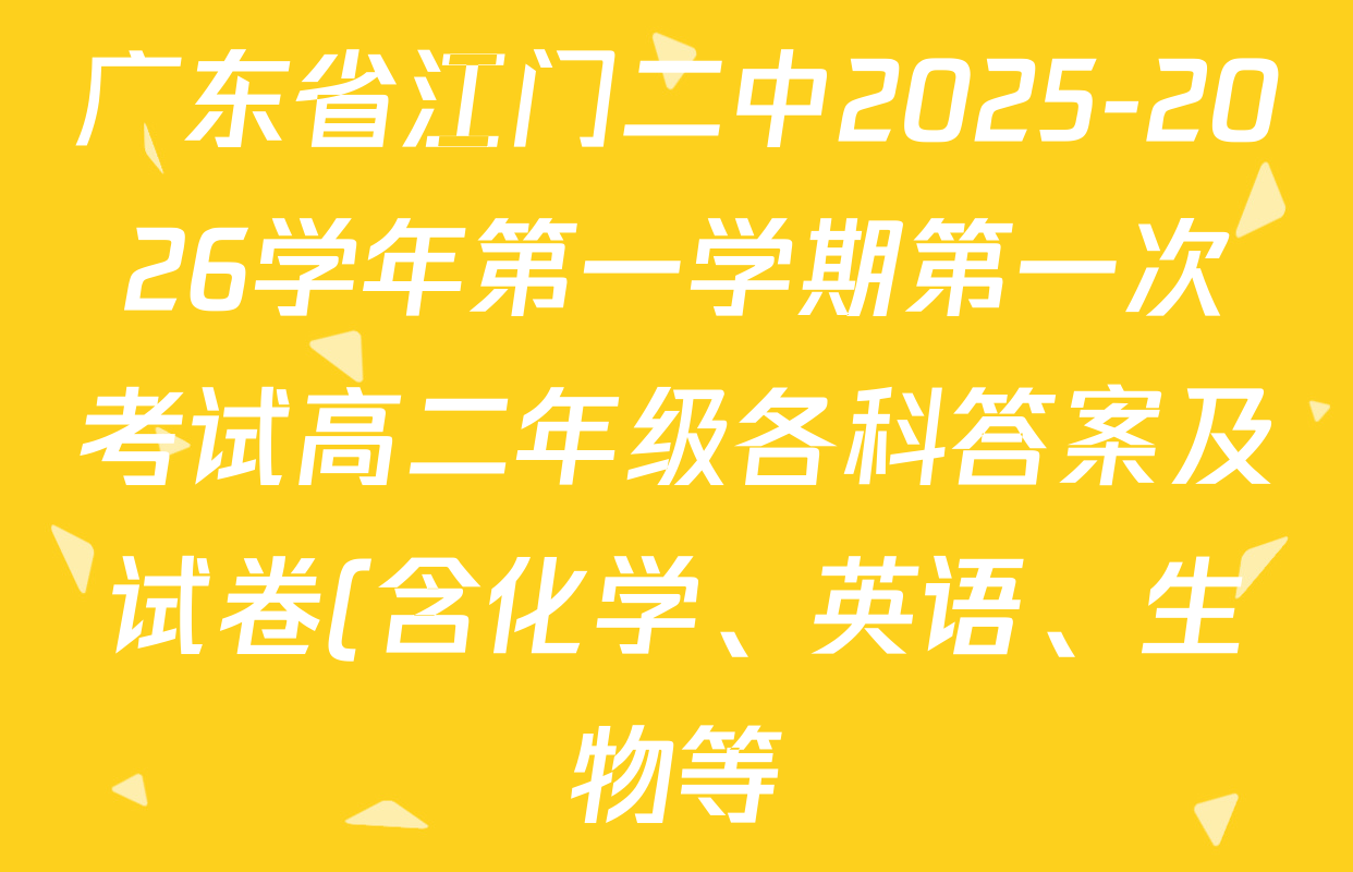 广东省江门二中2025-2026学年第一学期第一次考试高二年级各科答案及试卷(含化学、英语、生物等) 广东省江门二中2025-2026学年第一学期第一次考试高二年级各科答案及试卷(含化学、英语、生物等)