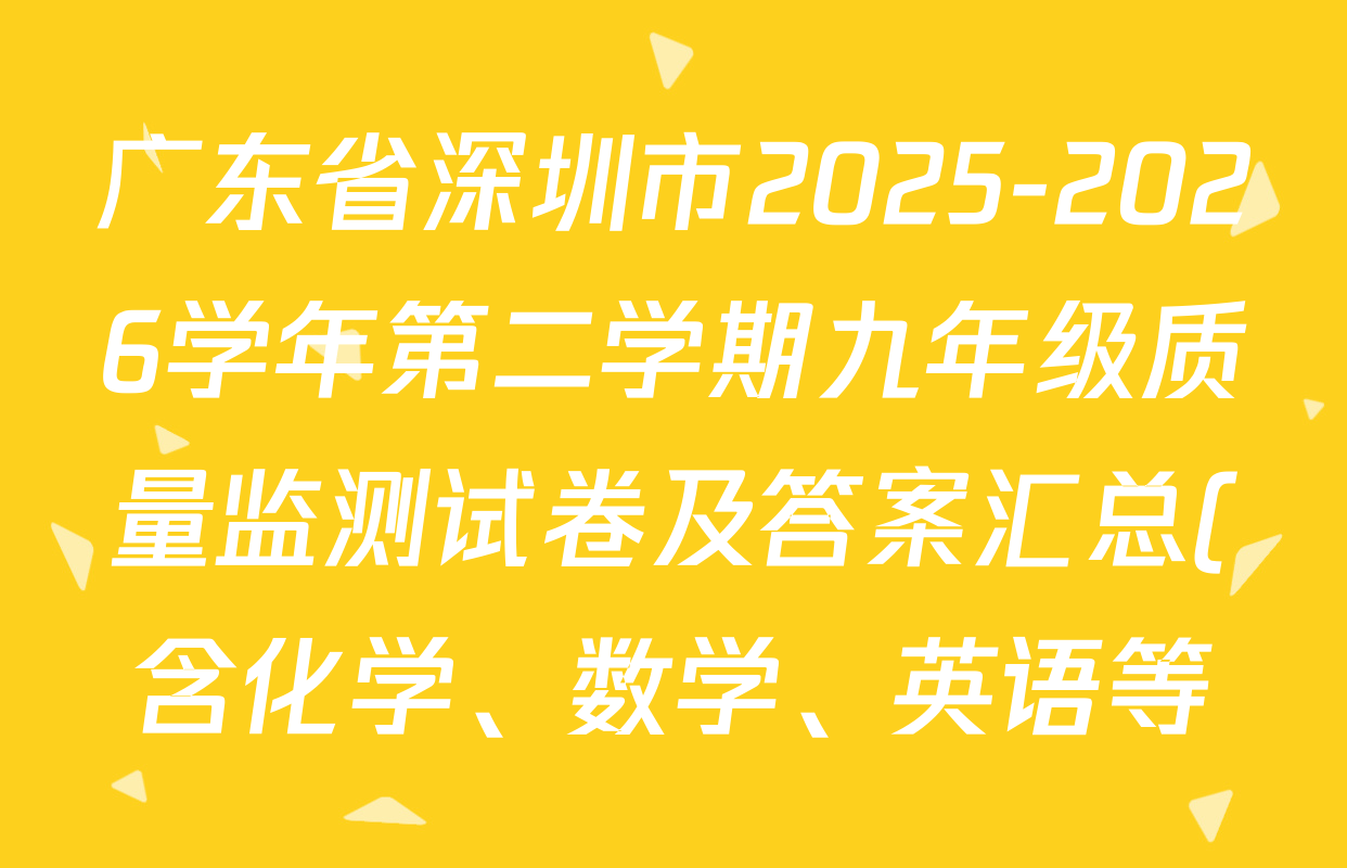 广东省深圳市2025-2026学年第二学期九年级质量监测试卷及答案汇总(含化学、数学、英语等) 广东省深圳市2025-2026学年第二学期九年级质量监测试卷及答案汇总(含化学、数学、英语等)
