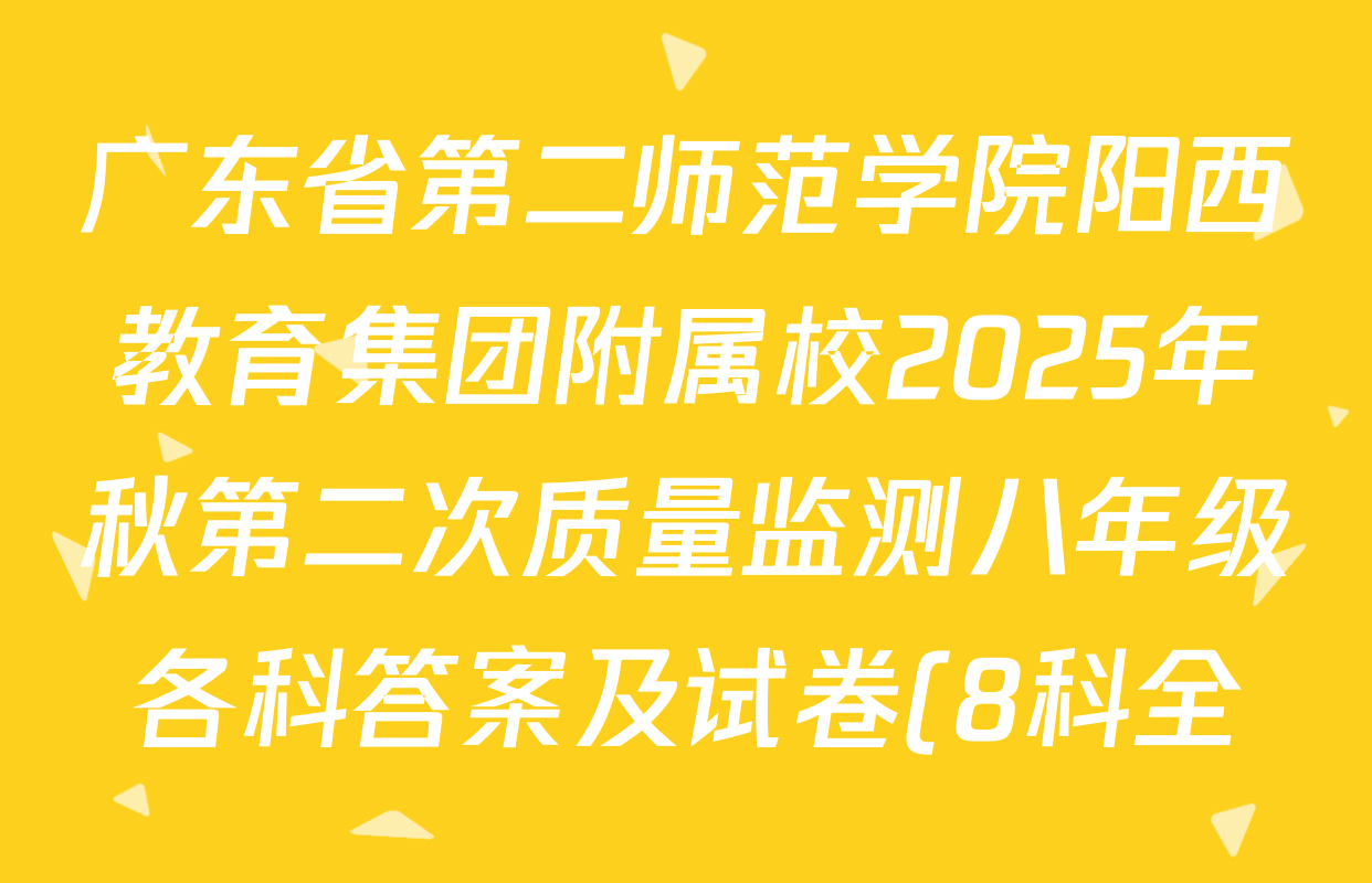 广东省第二师范学院阳西教育集团附属校2025年秋第二次质量监测八年级各科答案及试卷(8科全) 广东省第二师范学院阳西教育集团附属校2025年秋第二次质量监测八年级各科答案及试卷(8科全)