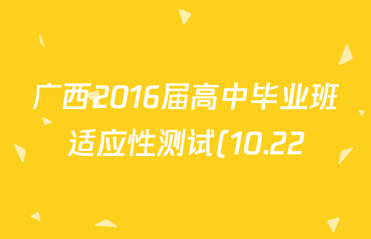 广西2016届高中毕业班适应性测试(10.22)各科答案及试卷(含政治、生物、历史等10份) 广西2016届高中毕业班适应性测试(10.22)各科答案及试卷(含政治、生物、历史等10份)