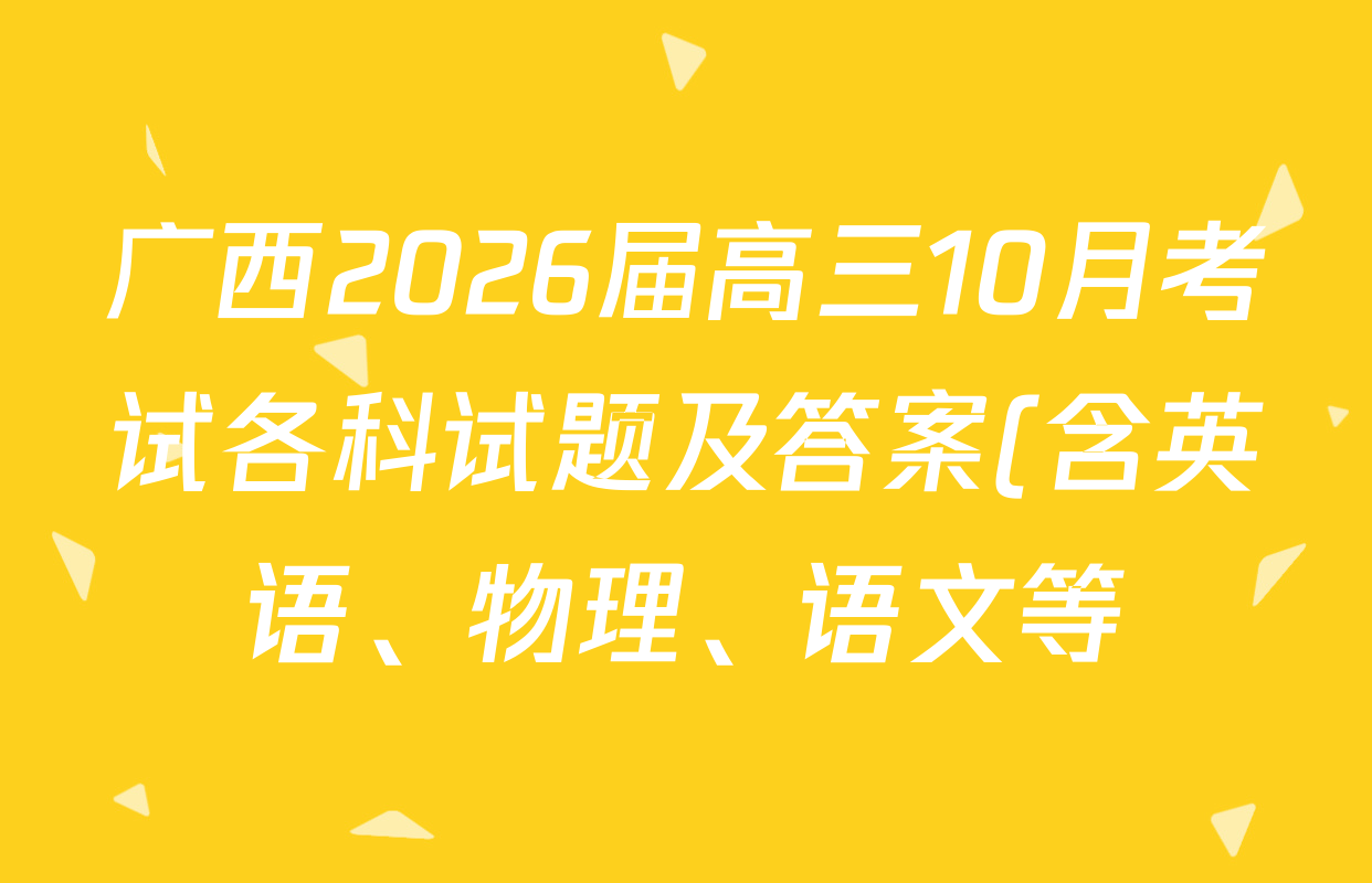 广西2026届高三10月考试各科试题及答案(含英语、物理、语文等) 广西2026届高三10月考试各科试题及答案(含英语、物理、语文等)
