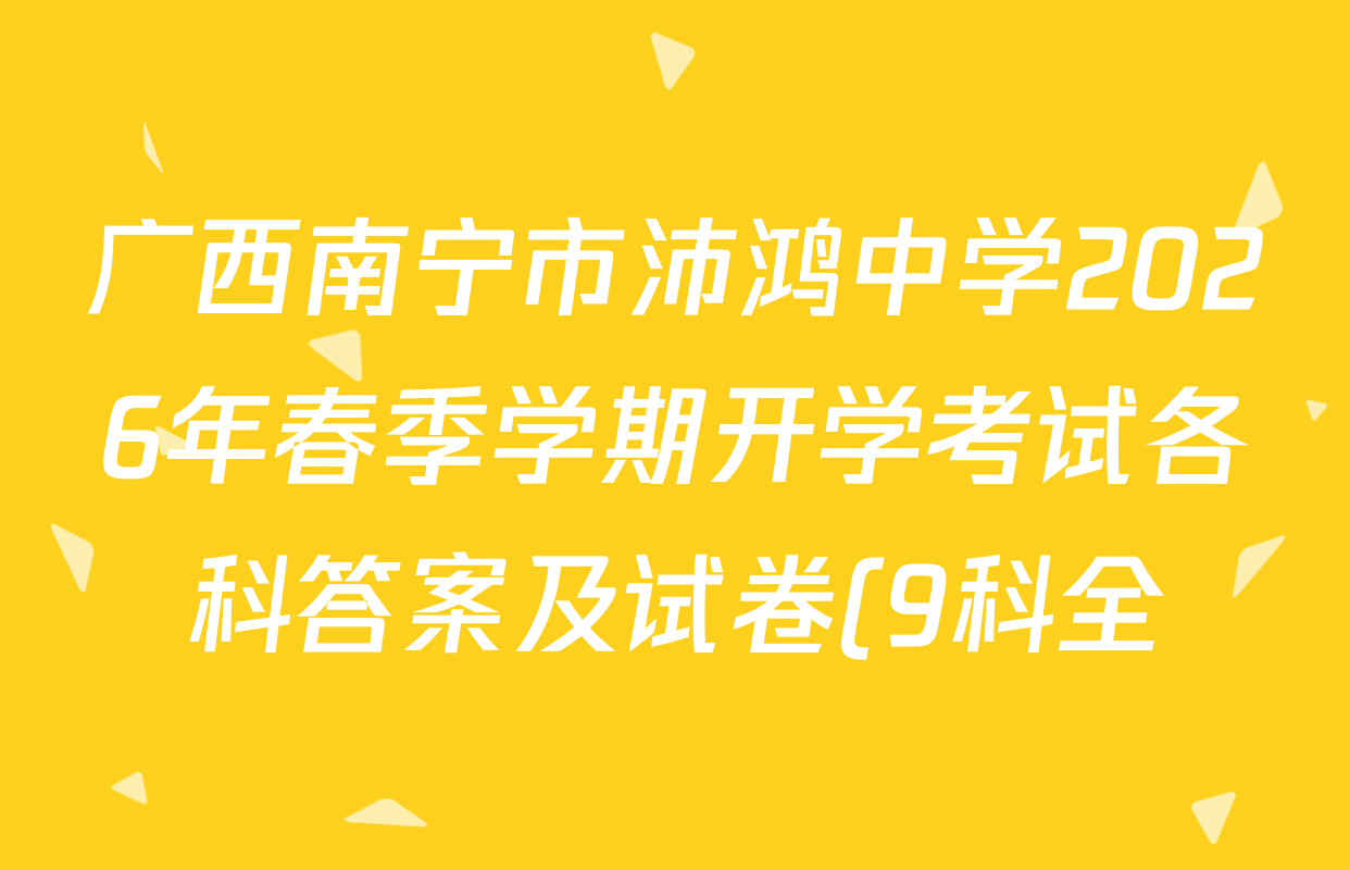 广西南宁市沛鸿中学2026年春季学期开学考试各科答案及试卷(9科全) 广西南宁市沛鸿中学2026年春季学期开学考试各科答案及试卷(9科全)