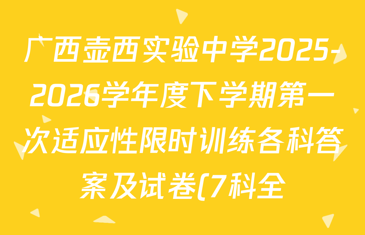 广西壶西实验中学2025-2026学年度下学期第一次适应性限时训练各科答案及试卷(7科全) 广西壶西实验中学2025-2026学年度下学期第一次适应性限时训练各科答案及试卷(7科全)